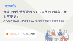 今までの生活が変わってしまうのではないかと不安です